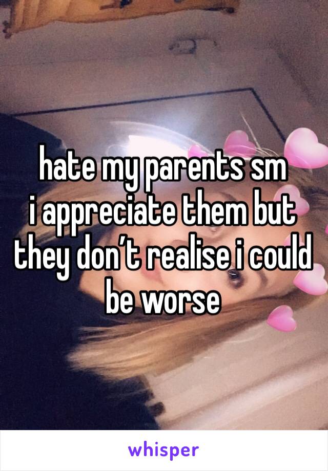 hate my parents sm  
i appreciate them but they don’t realise i could be worse