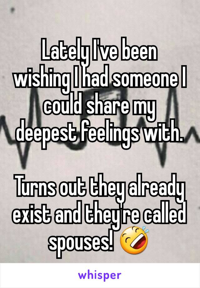 Lately I've been wishing I had someone I could share my deepest feelings with.

Turns out they already exist and they're called spouses! 🤣