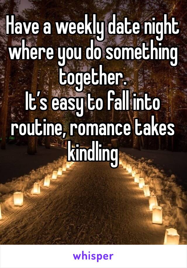 Have a weekly date night where you do something together. 
It’s easy to fall into routine, romance takes kindling 