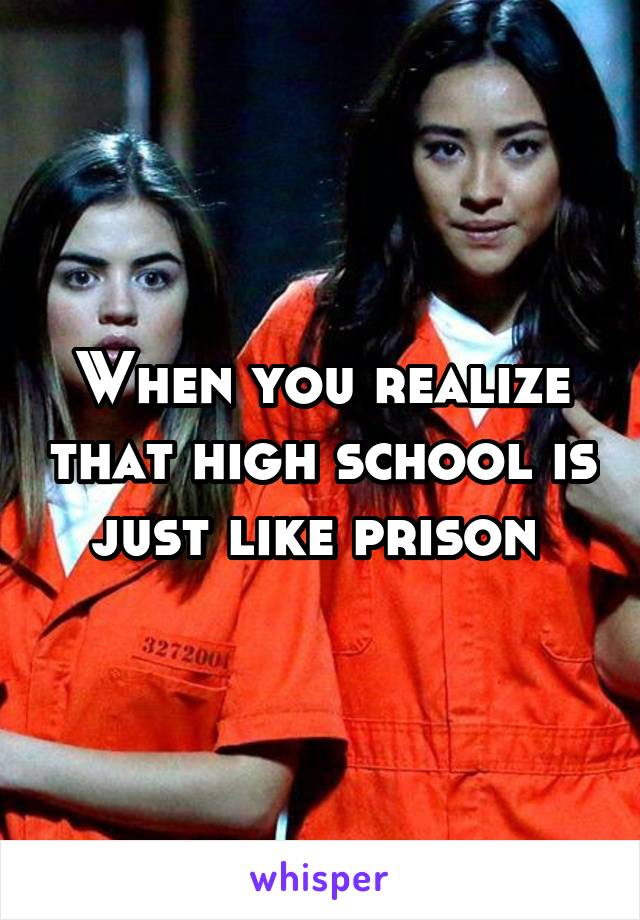 When you realize that high school is just like prison 