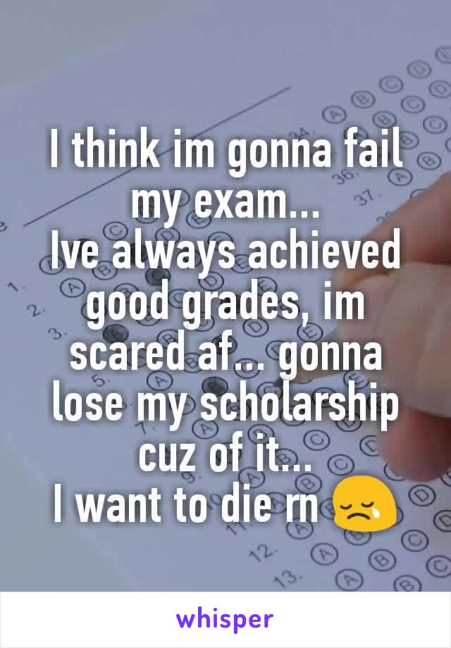 I think im gonna fail my exam...
Ive always achieved good grades, im scared af... gonna lose my scholarship cuz of it...
I want to die rn 😢