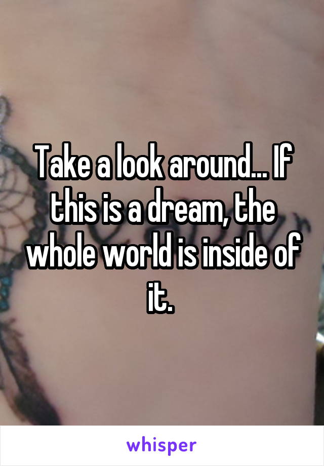 Take a look around... If this is a dream, the whole world is inside of it. 