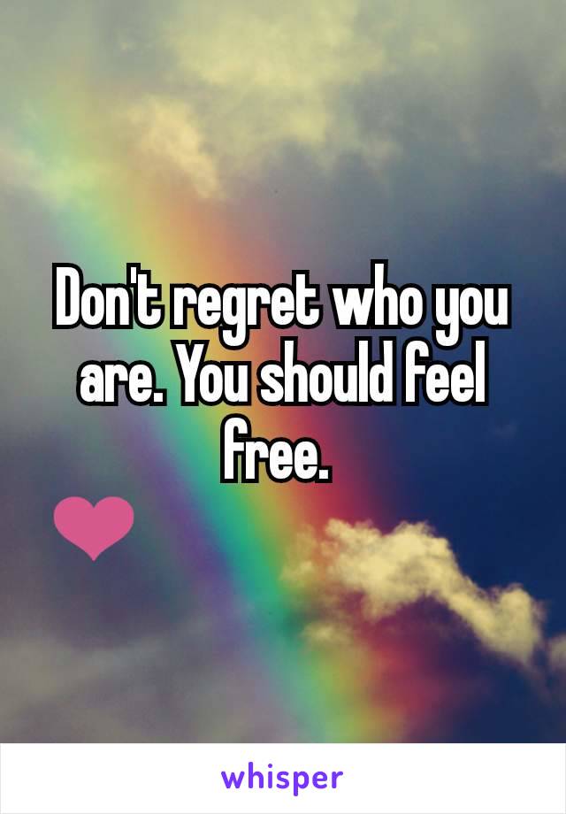 Don't regret who you are. You should feel free. 
❤                                 