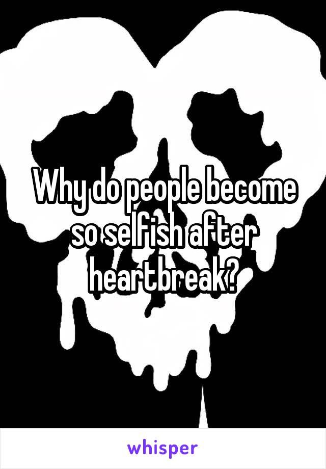 Why do people become so selfish after heartbreak?