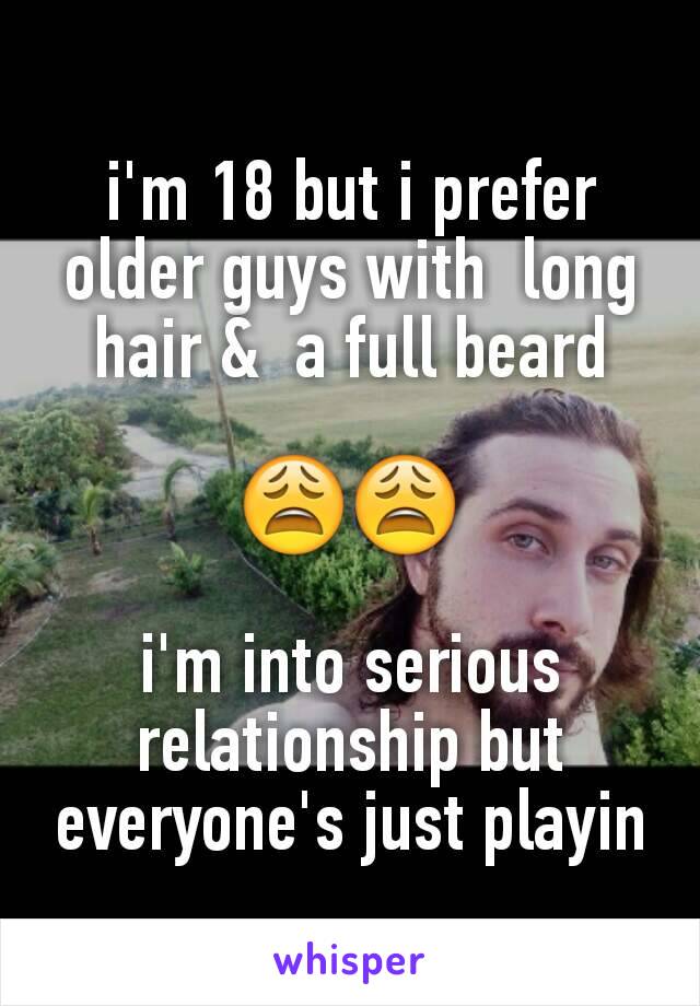 i'm 18 but i prefer older guys with  long hair &  a full beard

😩😩

i'm into serious relationship but everyone's just playin