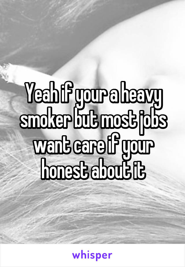 Yeah if your a heavy smoker but most jobs want care if your honest about it