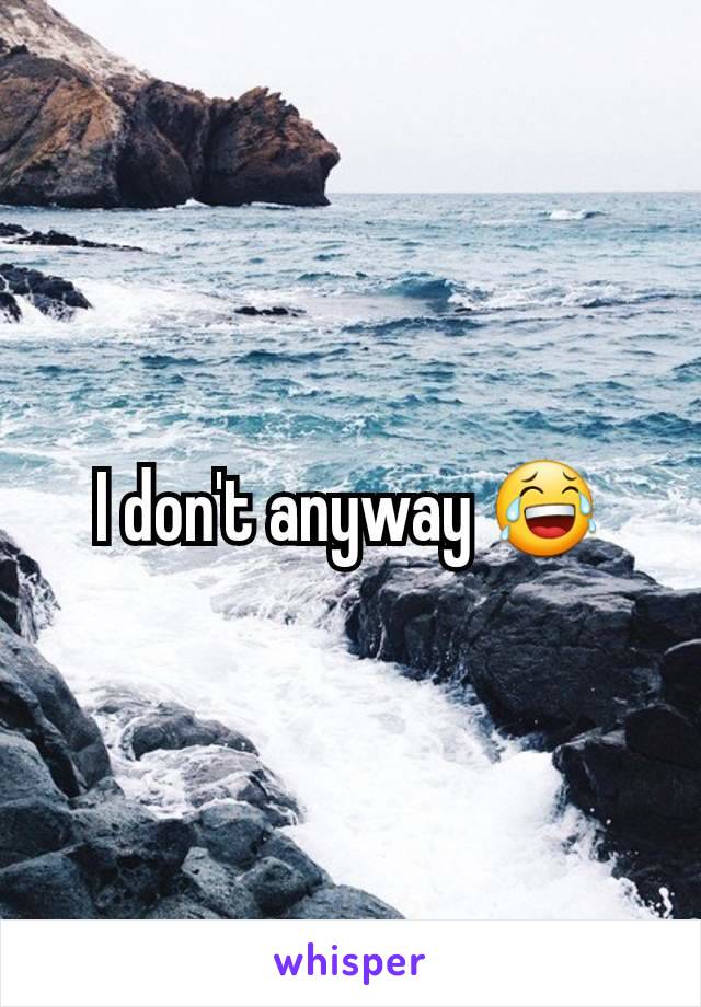 I don't anyway 😂