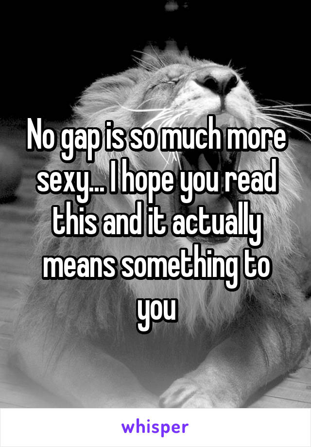 No gap is so much more sexy... I hope you read this and it actually means something to you