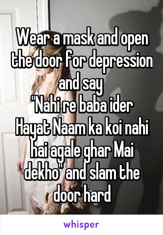 Wear a mask and open the door for depression and say 
"Nahi re baba ider Hayat Naam ka koi nahi hai agale ghar Mai dekho" and slam the door hard