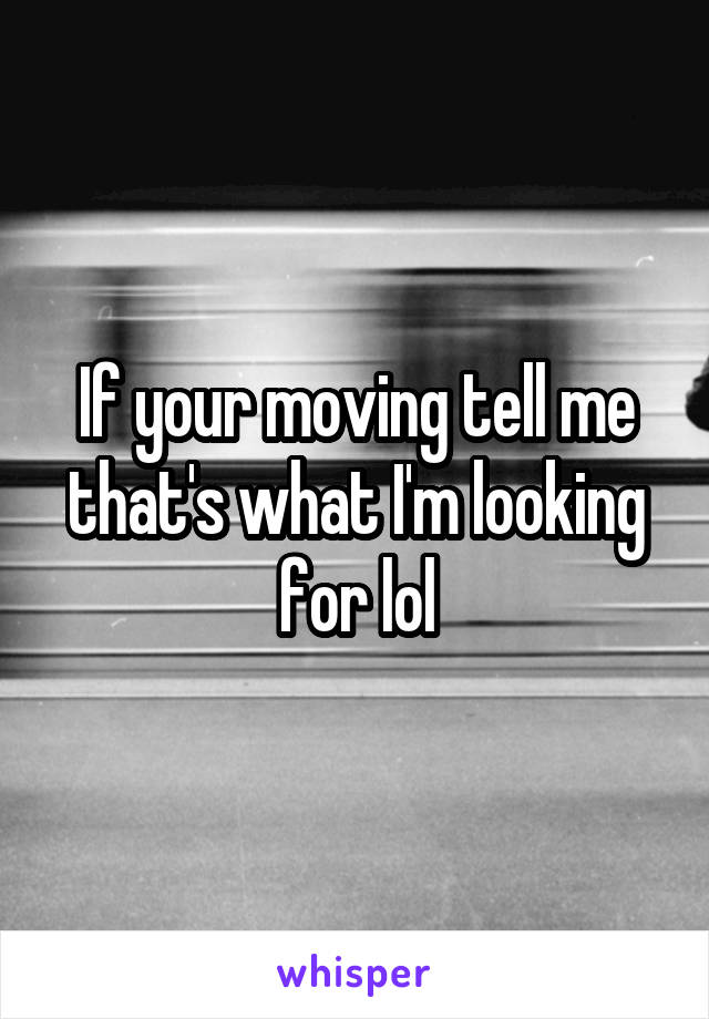 If your moving tell me that's what I'm looking for lol