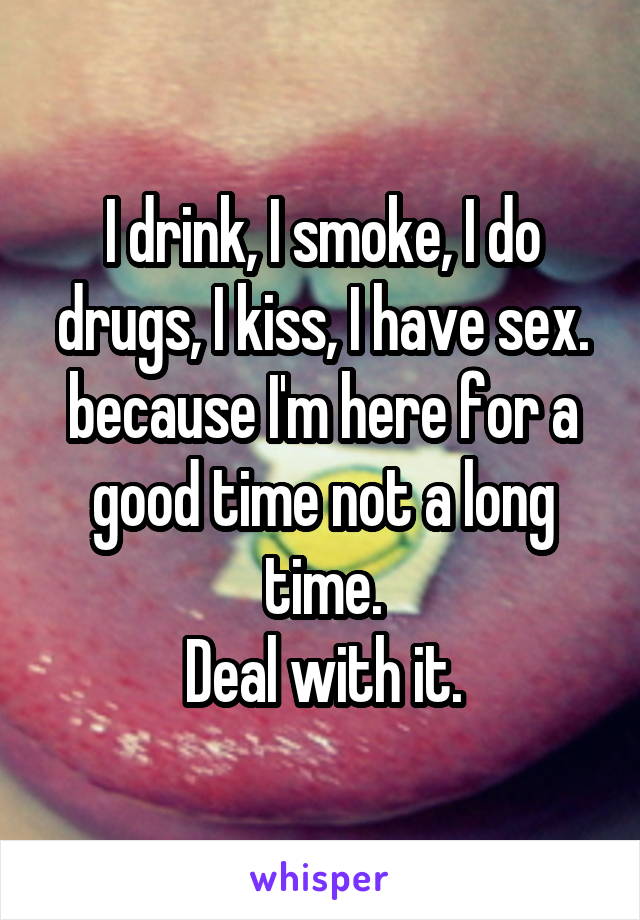 I drink, I smoke, I do drugs, I kiss, I have sex.
because I'm here for a good time not a long time.
Deal with it.