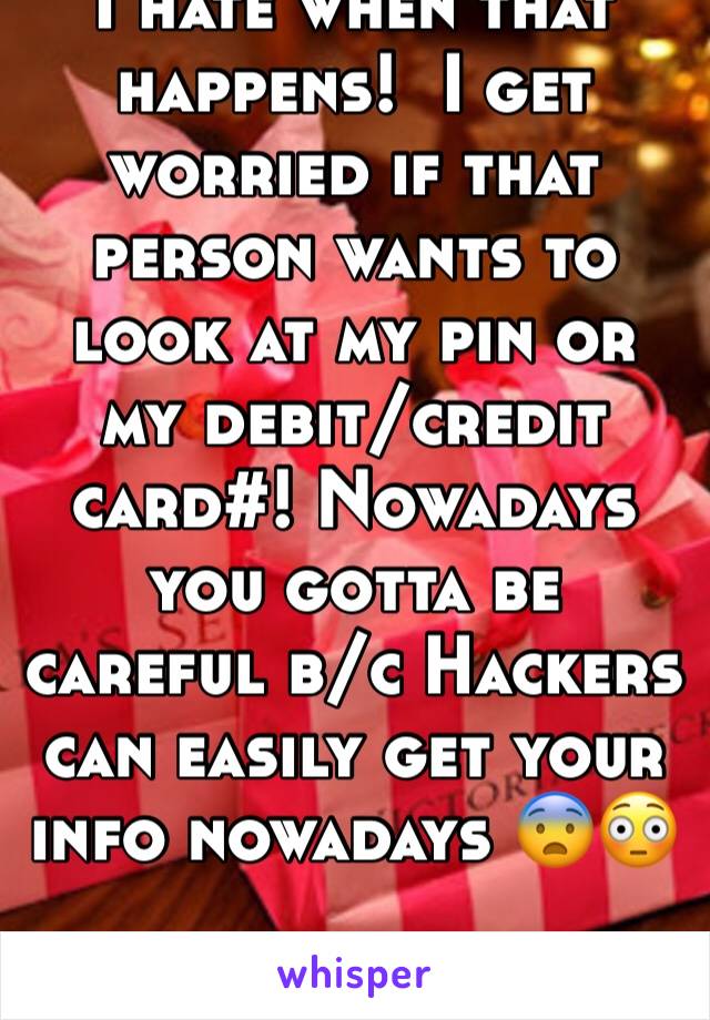 I hate when that happens!  I get worried if that person wants to look at my pin or my debit/credit card#! Nowadays you gotta be careful b/c Hackers can easily get your info nowadays 😨😳