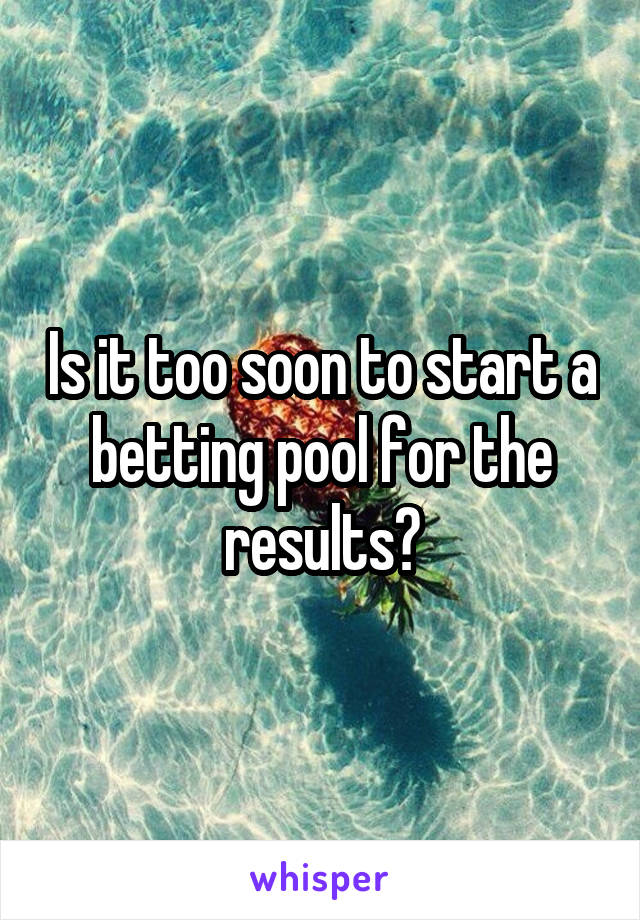 Is it too soon to start a betting pool for the results?