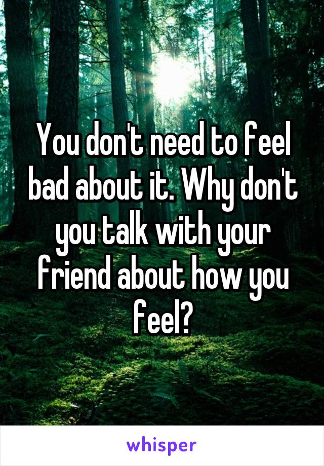 You don't need to feel bad about it. Why don't you talk with your friend about how you feel?