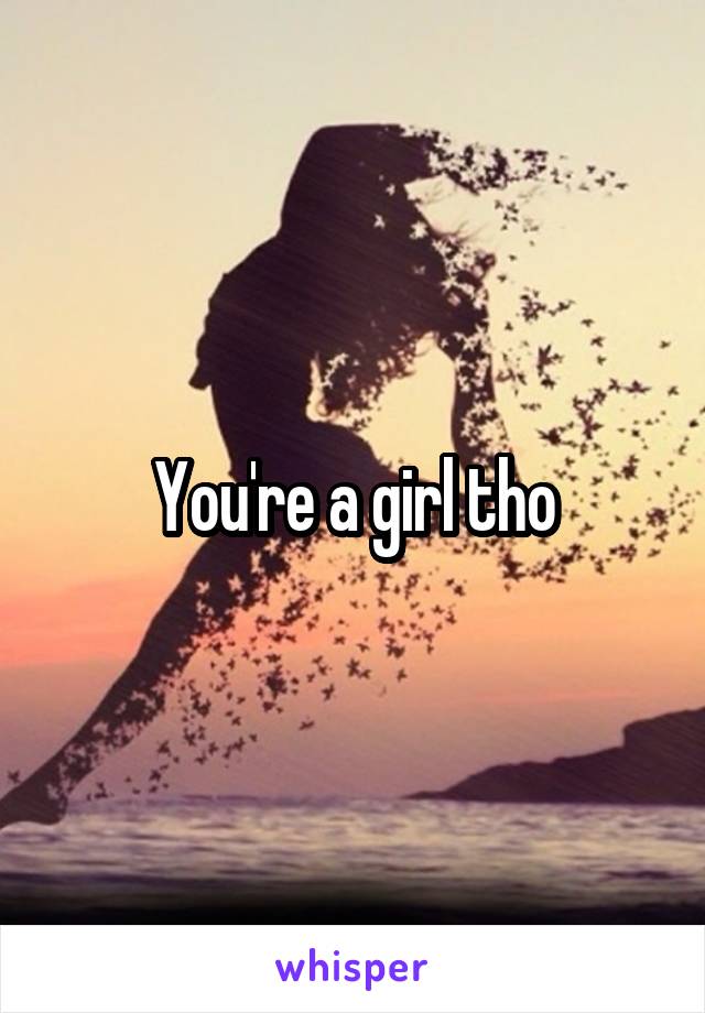 You're a girl tho