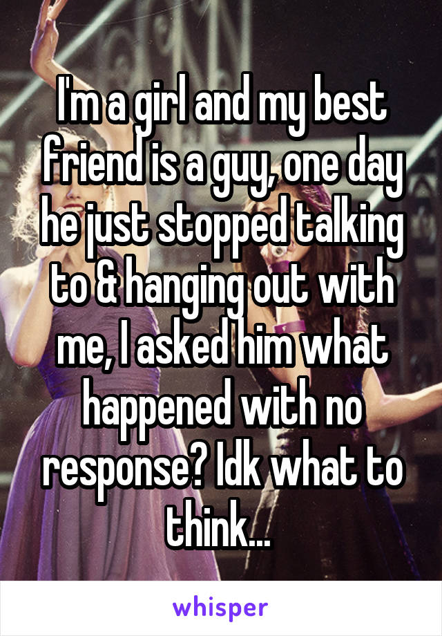 I'm a girl and my best friend is a guy, one day he just stopped talking to & hanging out with me, I asked him what happened with no response? Idk what to think... 