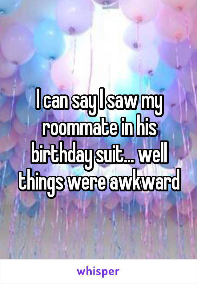 I can say I saw my roommate in his birthday suit... well things were awkward