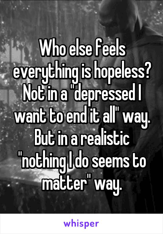 Who else feels everything is hopeless? Not in a "depressed I want to end it all" way. But in a realistic "nothing I do seems to matter" way.