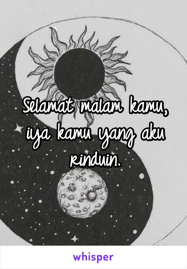 Selamat malam kamu, iya kamu yang aku rinduin.