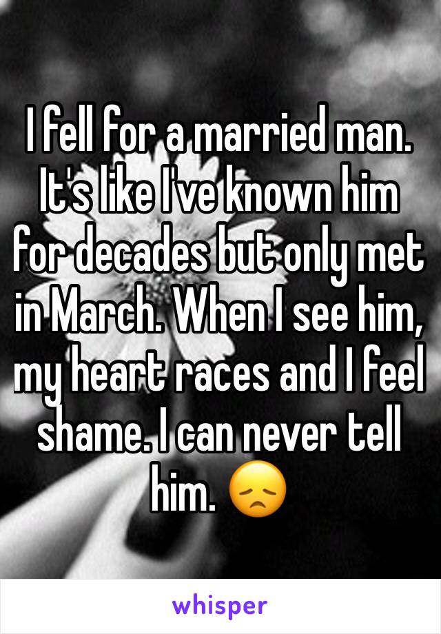 I fell for a married man. It's like I've known him for decades but only met in March. When I see him, my heart races and I feel shame. I can never tell him. 😞