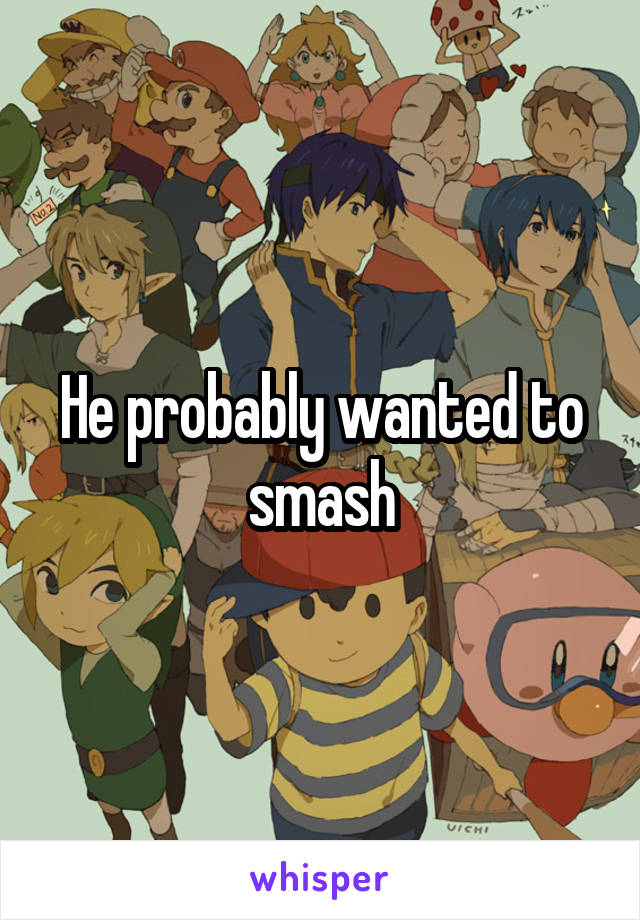 He probably wanted to smash