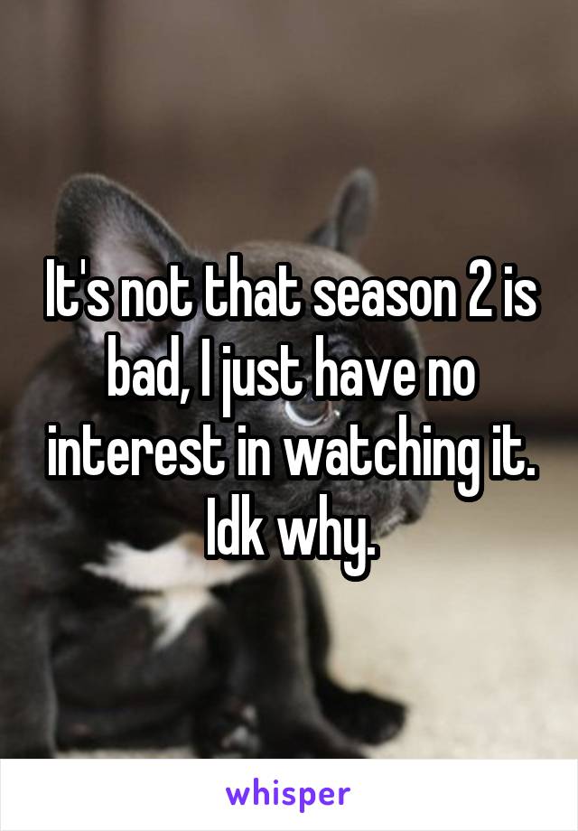 It's not that season 2 is bad, I just have no interest in watching it. Idk why.