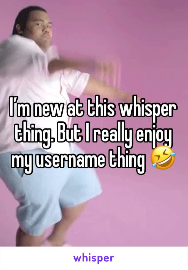 I’m new at this whisper thing. But I really enjoy my username thing 🤣