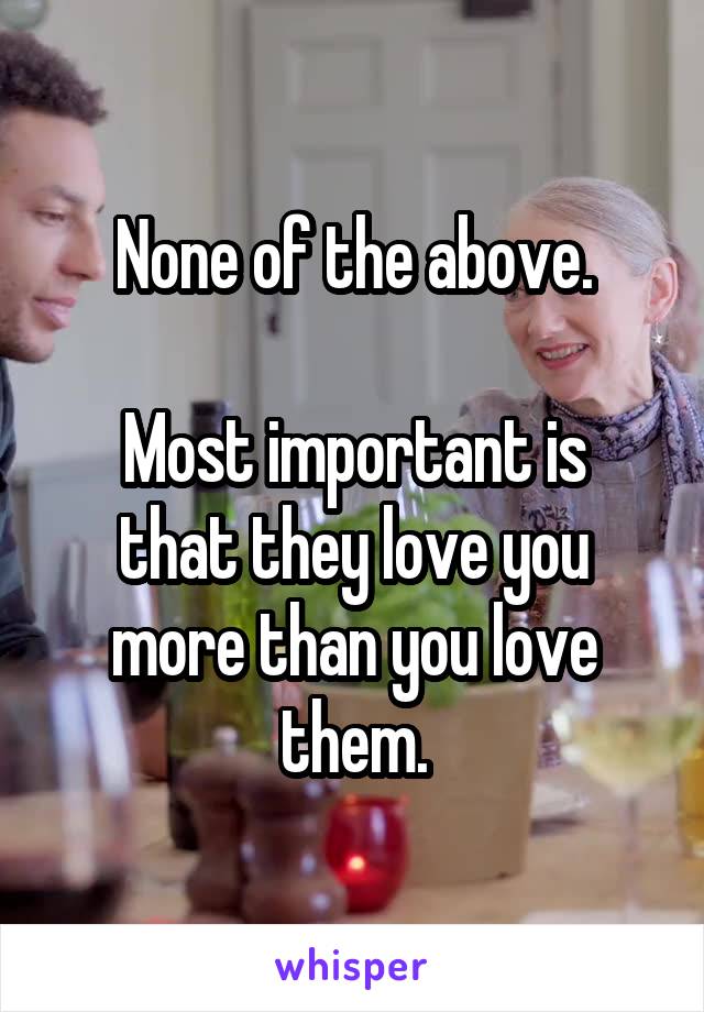 None of the above.

Most important is that they love you more than you love them.