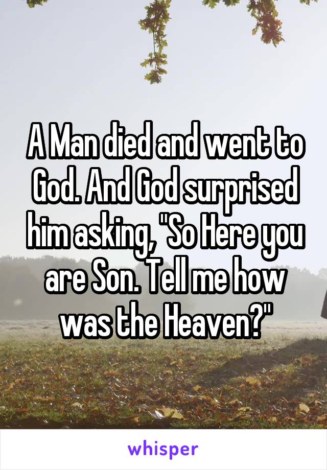 A Man died and went to God. And God surprised him asking, "So Here you are Son. Tell me how was the Heaven?"