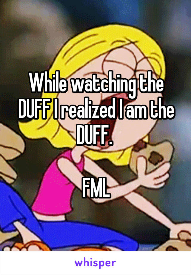 While watching the DUFF I realized I am the DUFF. 

FML