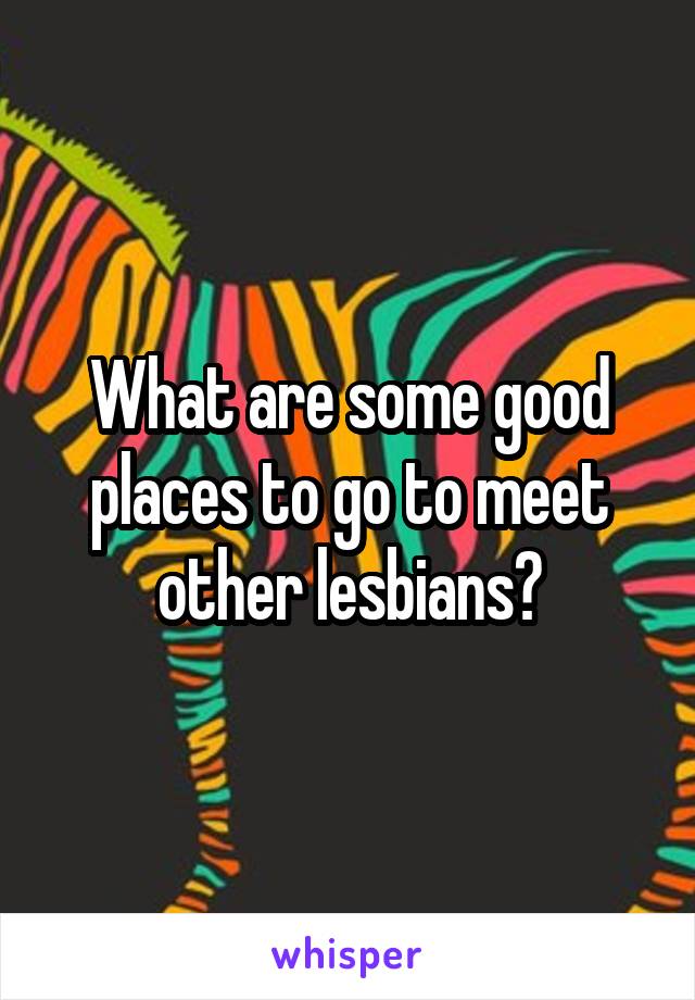 What are some good places to go to meet other lesbians?