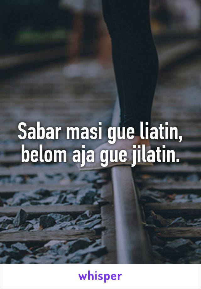 Sabar masi gue liatin, belom aja gue jilatin.