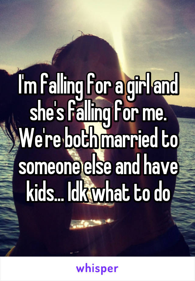 I'm falling for a girl and she's falling for me. We're both married to someone else and have kids... Idk what to do