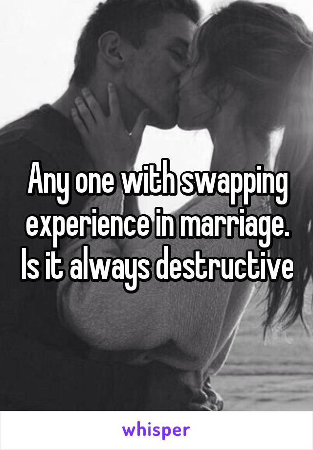 Any one with swapping experience in marriage. Is it always destructive