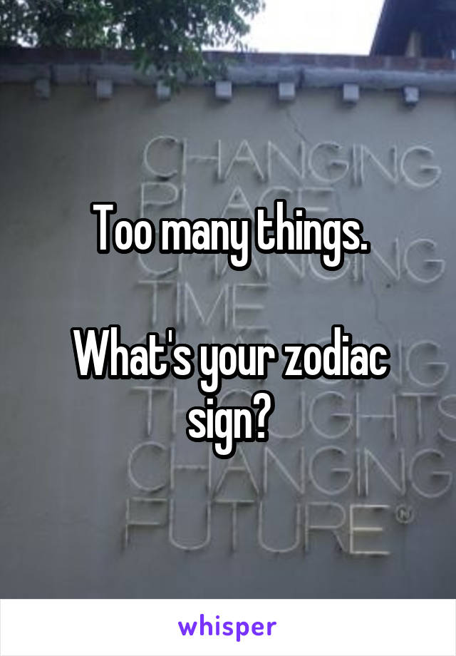 Too many things.

What's your zodiac sign?