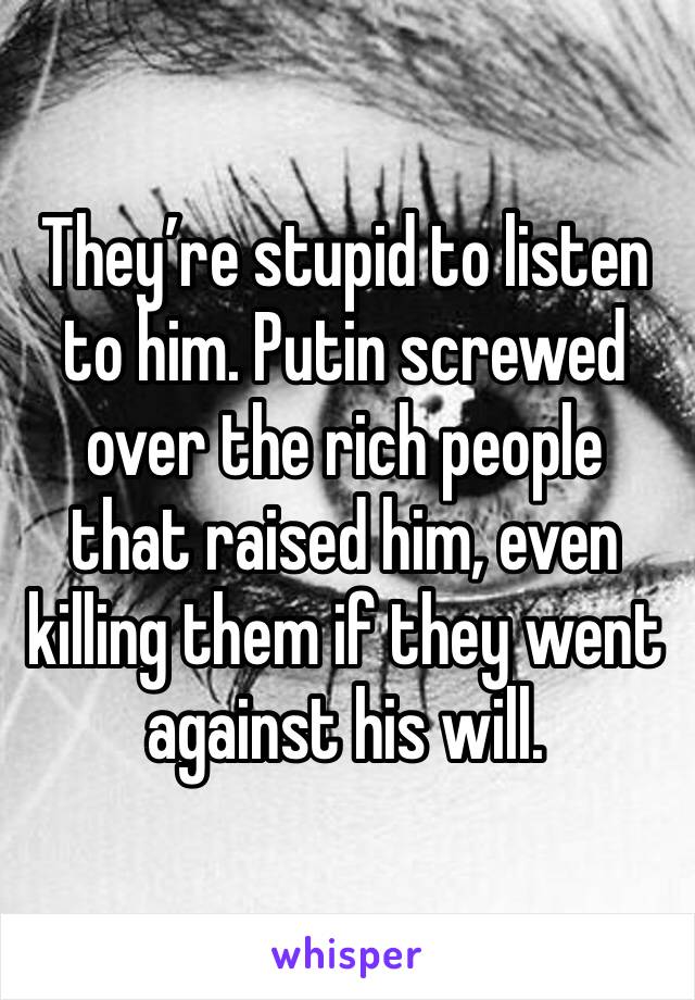 They’re stupid to listen to him. Putin screwed over the rich people that raised him, even killing them if they went against his will.