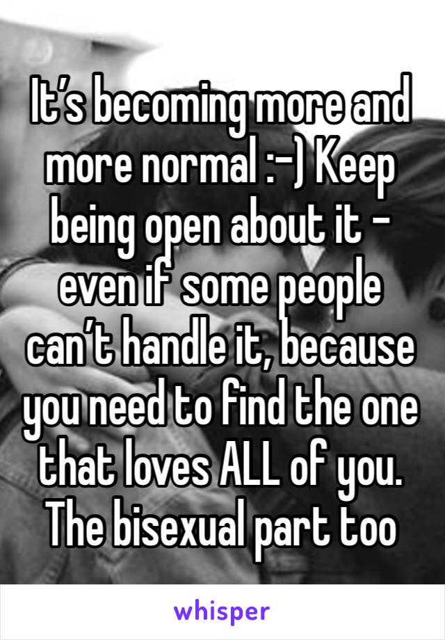 It’s becoming more and more normal :-) Keep being open about it - even if some people can’t handle it, because you need to find the one that loves ALL of you. The bisexual part too