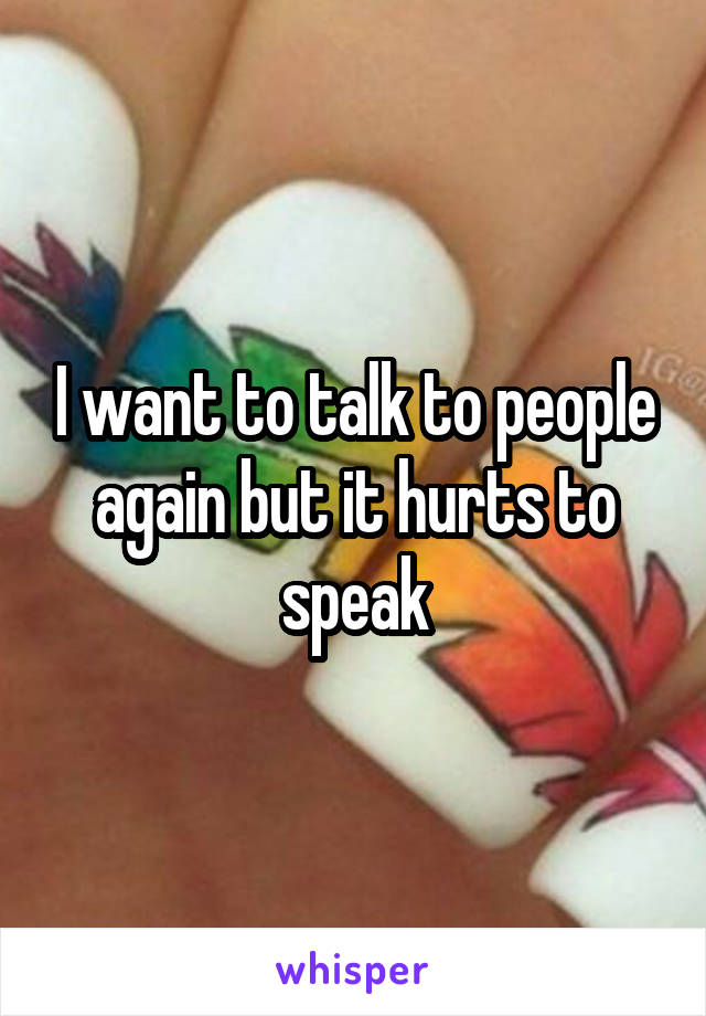 I want to talk to people again but it hurts to speak