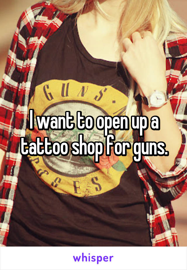 I want to open up a tattoo shop for guns.