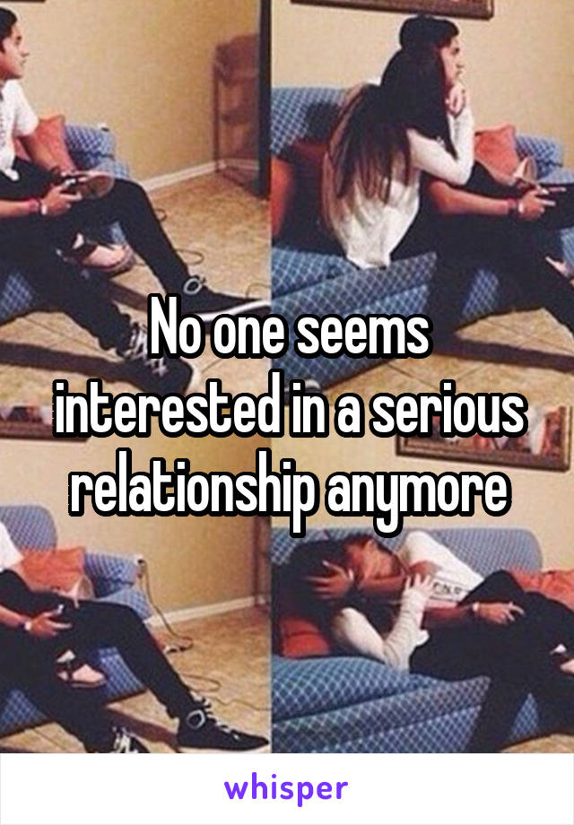 No one seems interested in a serious relationship anymore