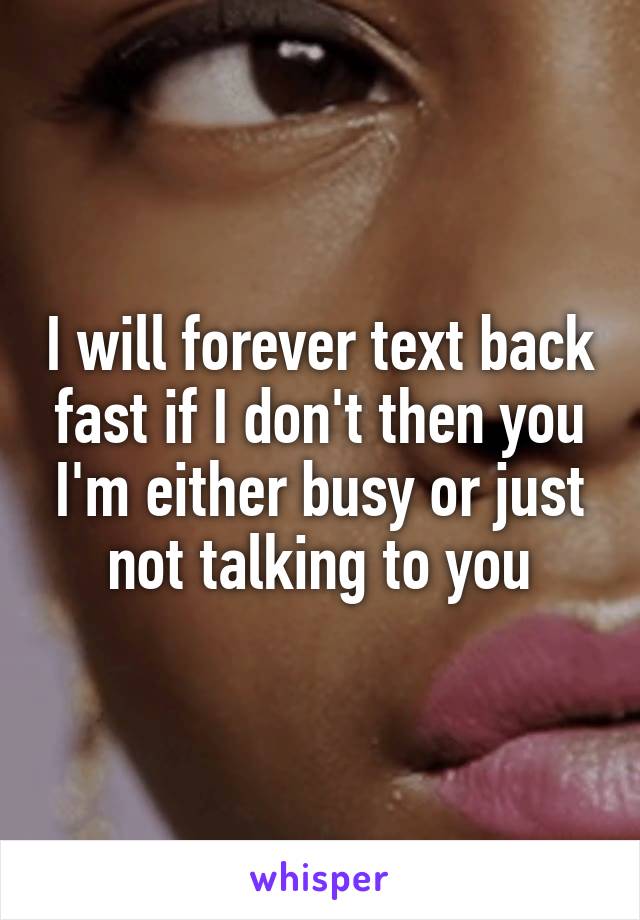 I will forever text back fast if I don't then you I'm either busy or just not talking to you