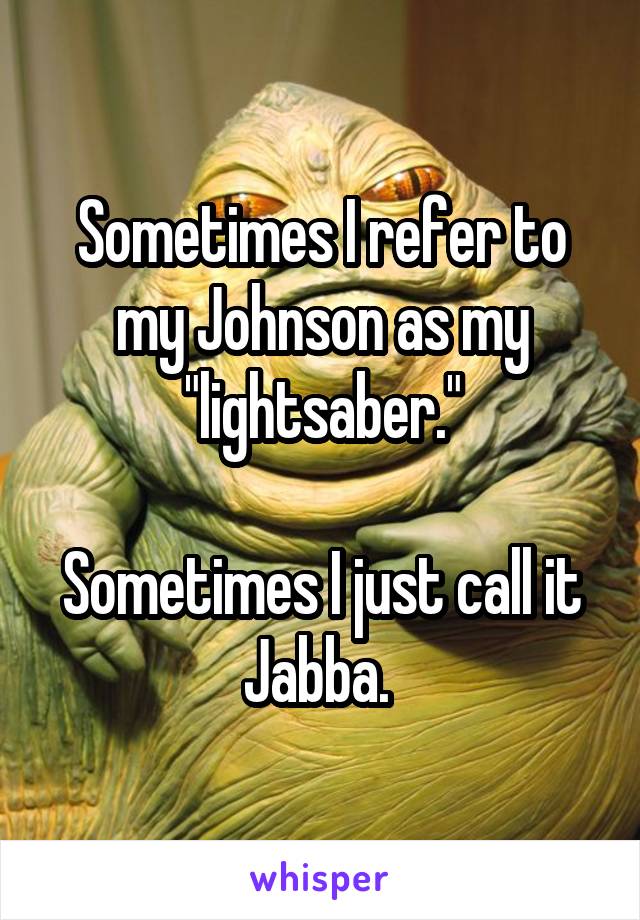 Sometimes I refer to my Johnson as my "lightsaber."

Sometimes I just call it Jabba. 