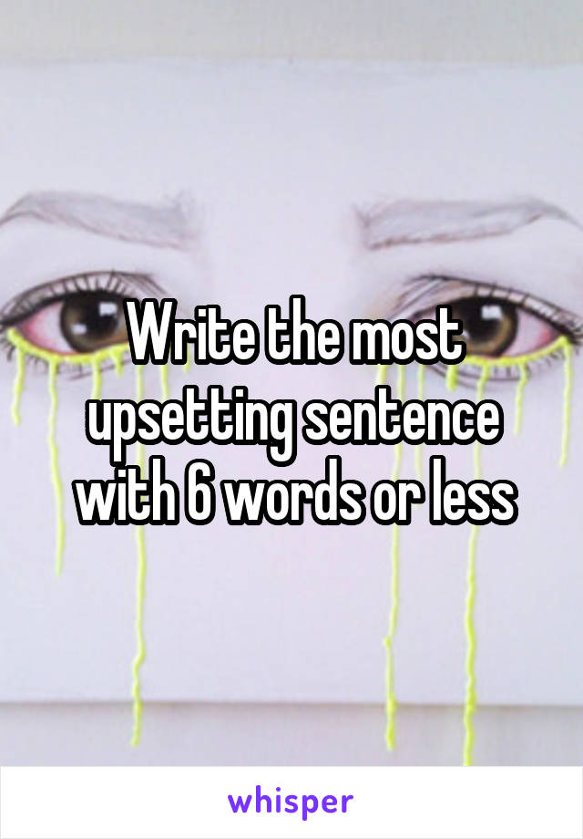 Write the most upsetting sentence with 6 words or less