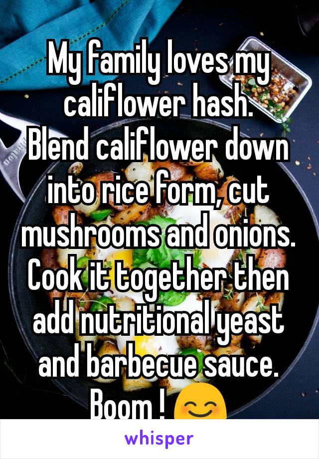 My family loves my califlower hash.
Blend califlower down into rice form, cut mushrooms and onions. Cook it together then add nutritional yeast  and barbecue sauce. Boom ! 😊