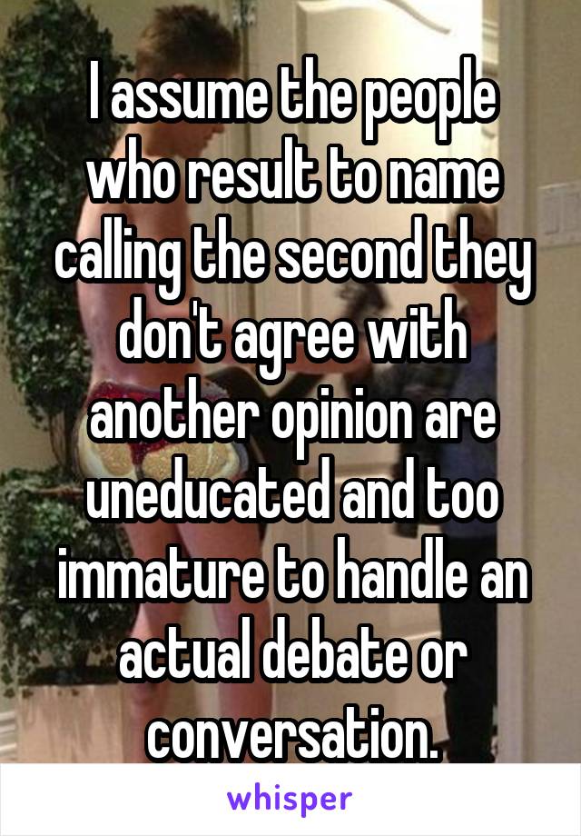 I assume the people who result to name calling the second they don't agree with another opinion are uneducated and too immature to handle an actual debate or conversation.