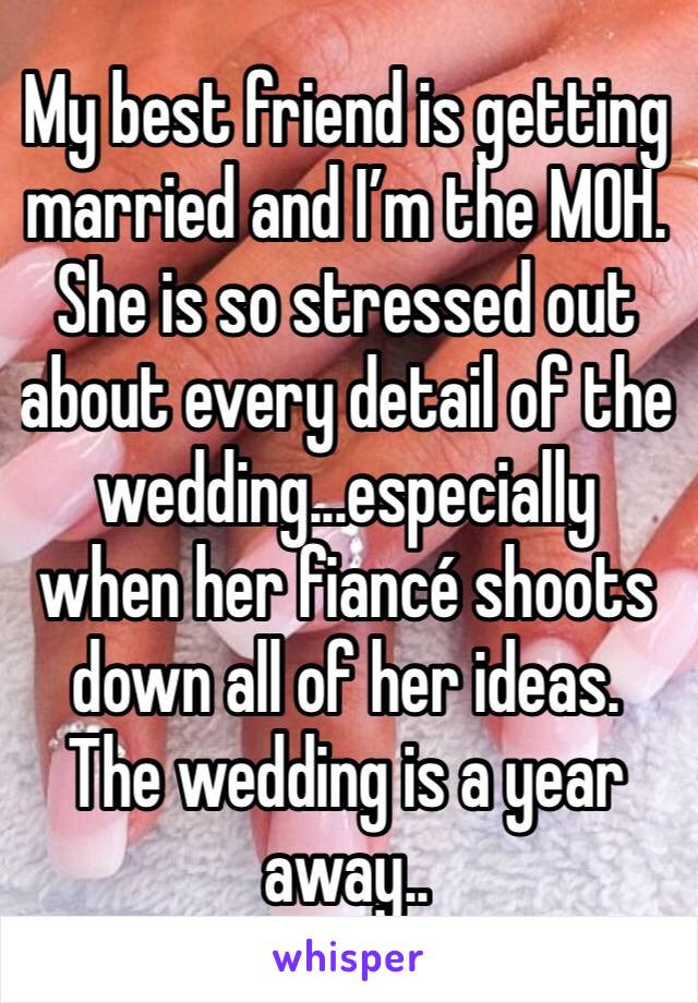 My best friend is getting married and I’m the MOH. She is so stressed out about every detail of the wedding...especially when her fiancé shoots down all of her ideas. The wedding is a year away..