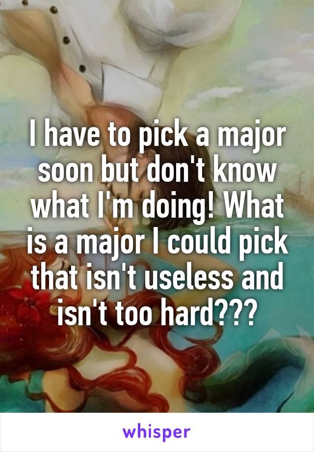 I have to pick a major soon but don't know what I'm doing! What is a major I could pick that isn't useless and isn't too hard???