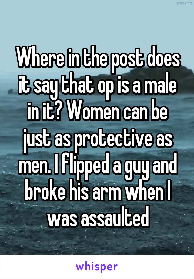 Where in the post does it say that op is a male in it? Women can be just as protective as men. I flipped a guy and broke his arm when I was assaulted