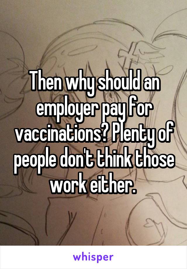 Then why should an employer pay for vaccinations? Plenty of people don't think those work either. 