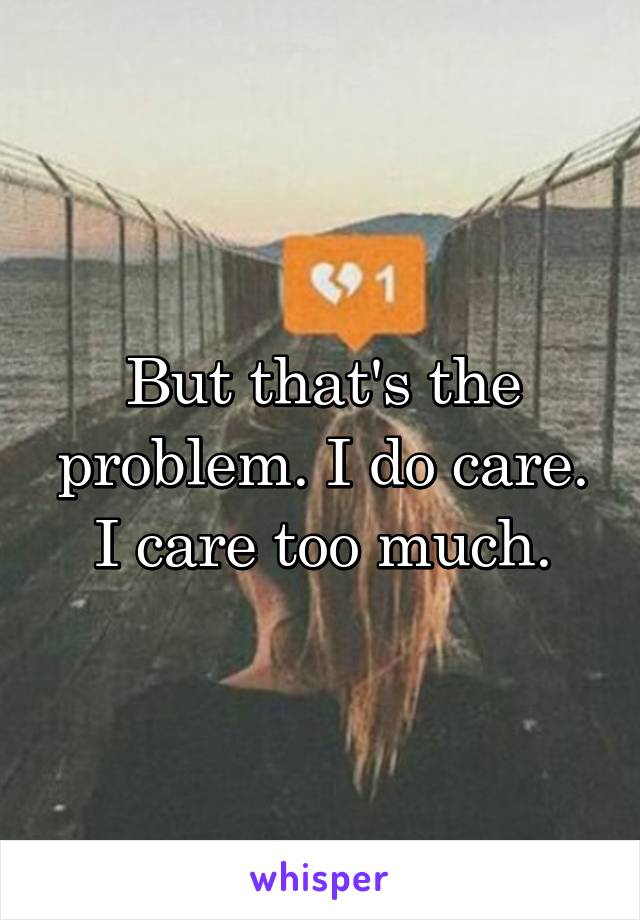 But that's the problem. I do care. I care too much.